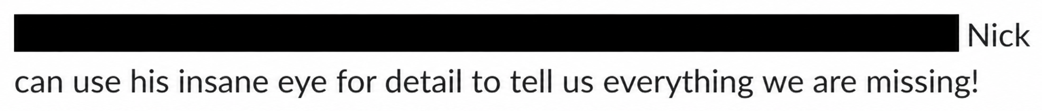 Real colleague feedback, with names redacted. More from the same thread, where the eye for detail is his and the system is what let him sustain it across the engagement.